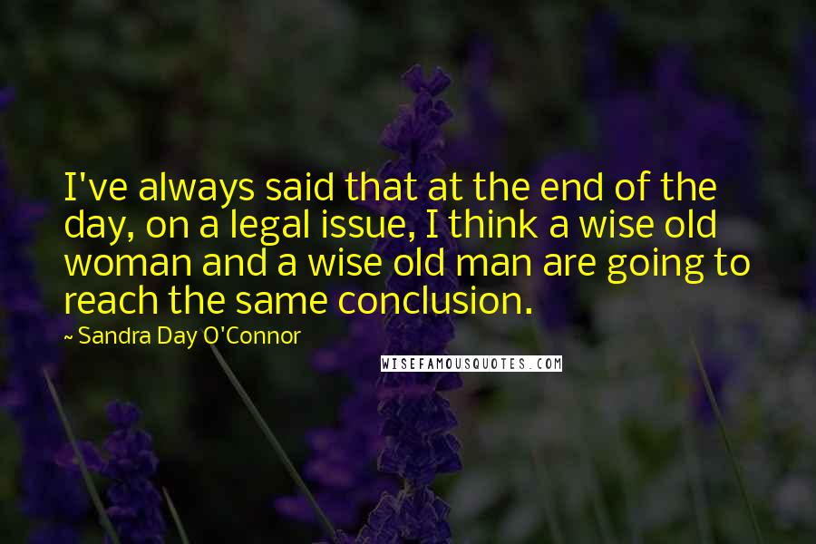 Sandra Day O'Connor Quotes: I've always said that at the end of the day, on a legal issue, I think a wise old woman and a wise old man are going to reach the same conclusion.