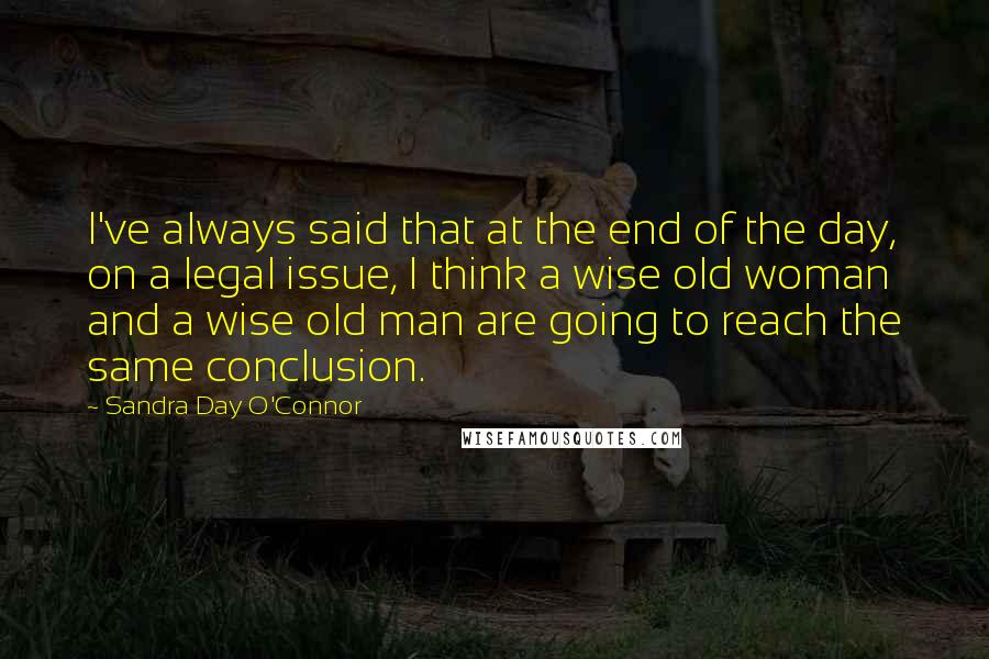 Sandra Day O'Connor Quotes: I've always said that at the end of the day, on a legal issue, I think a wise old woman and a wise old man are going to reach the same conclusion.