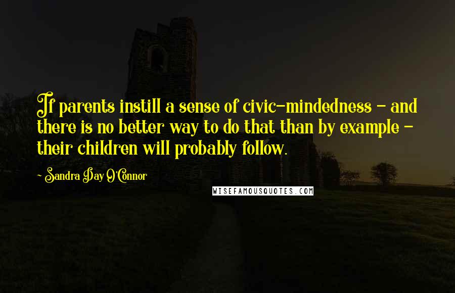 Sandra Day O'Connor Quotes: If parents instill a sense of civic-mindedness - and there is no better way to do that than by example - their children will probably follow.
