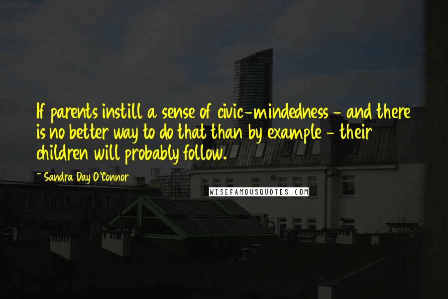 Sandra Day O'Connor Quotes: If parents instill a sense of civic-mindedness - and there is no better way to do that than by example - their children will probably follow.