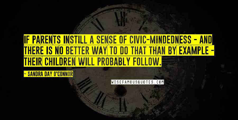 Sandra Day O'Connor Quotes: If parents instill a sense of civic-mindedness - and there is no better way to do that than by example - their children will probably follow.