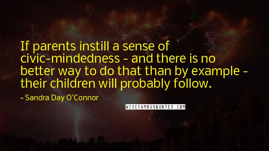 Sandra Day O'Connor Quotes: If parents instill a sense of civic-mindedness - and there is no better way to do that than by example - their children will probably follow.