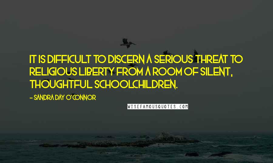 Sandra Day O'Connor Quotes: It is difficult to discern a serious threat to religious liberty from a room of silent, thoughtful schoolchildren.