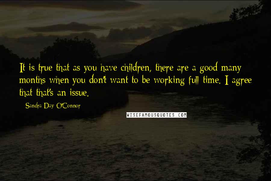 Sandra Day O'Connor Quotes: It is true that as you have children, there are a good many months when you don't want to be working full-time. I agree that that's an issue.