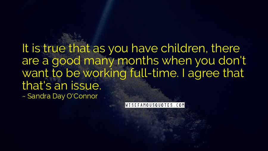 Sandra Day O'Connor Quotes: It is true that as you have children, there are a good many months when you don't want to be working full-time. I agree that that's an issue.