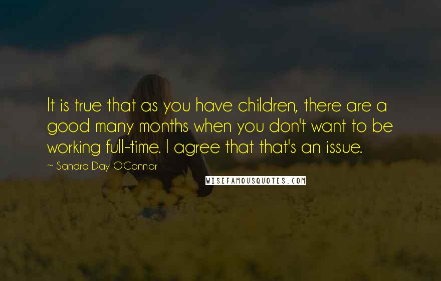 Sandra Day O'Connor Quotes: It is true that as you have children, there are a good many months when you don't want to be working full-time. I agree that that's an issue.