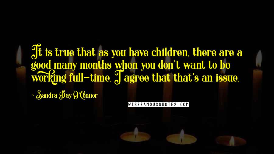 Sandra Day O'Connor Quotes: It is true that as you have children, there are a good many months when you don't want to be working full-time. I agree that that's an issue.