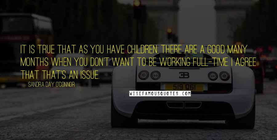 Sandra Day O'Connor Quotes: It is true that as you have children, there are a good many months when you don't want to be working full-time. I agree that that's an issue.