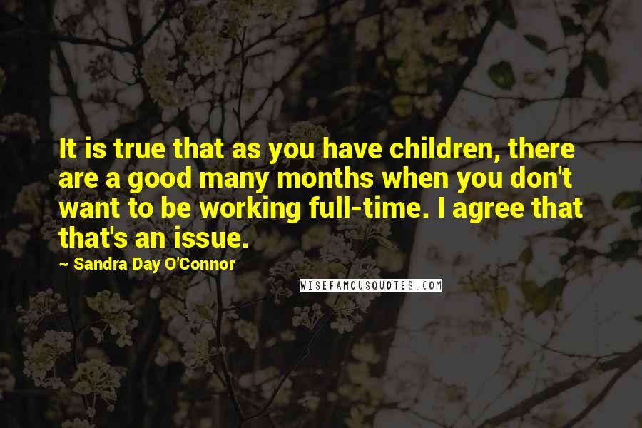 Sandra Day O'Connor Quotes: It is true that as you have children, there are a good many months when you don't want to be working full-time. I agree that that's an issue.