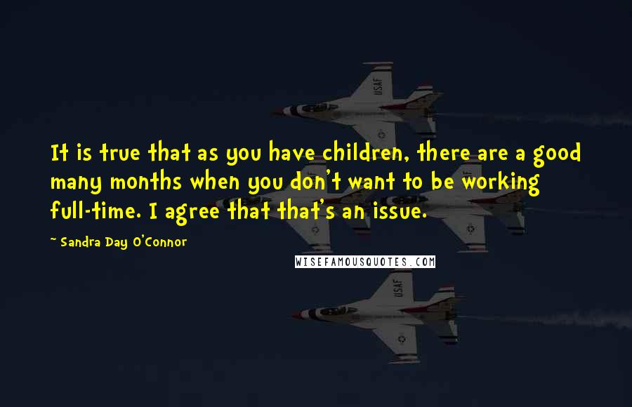 Sandra Day O'Connor Quotes: It is true that as you have children, there are a good many months when you don't want to be working full-time. I agree that that's an issue.