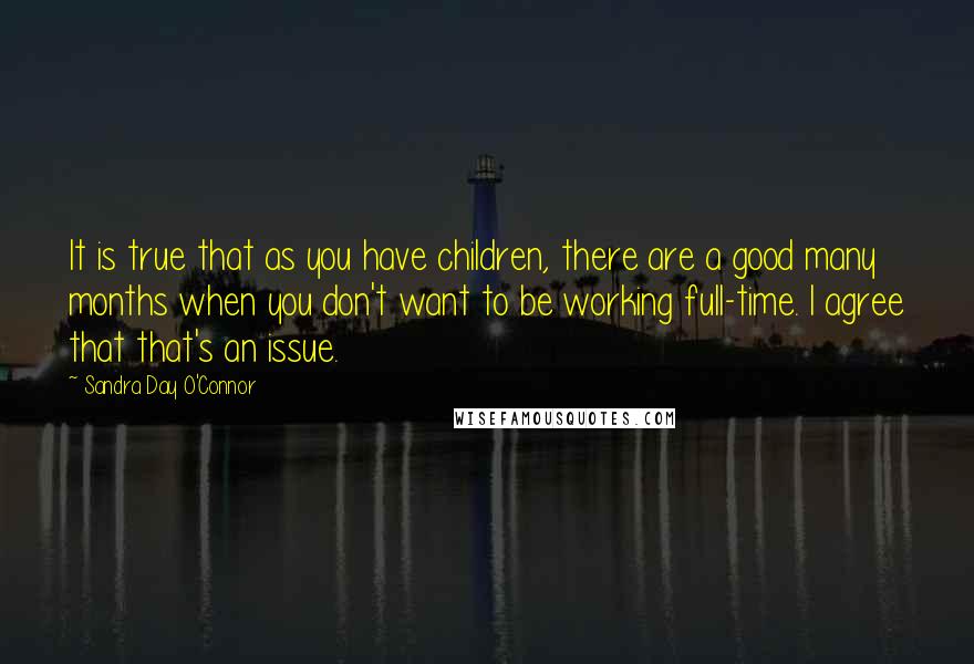 Sandra Day O'Connor Quotes: It is true that as you have children, there are a good many months when you don't want to be working full-time. I agree that that's an issue.