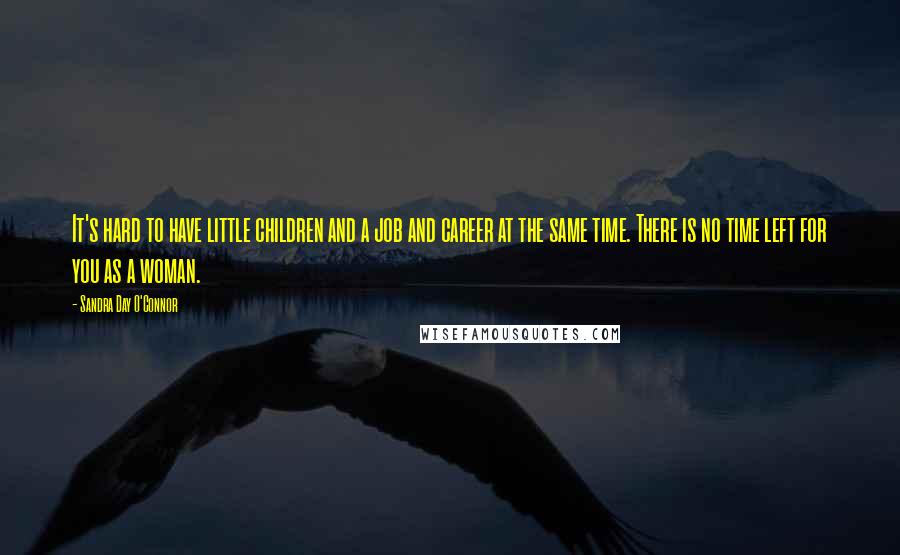 Sandra Day O'Connor Quotes: It's hard to have little children and a job and career at the same time. There is no time left for you as a woman.