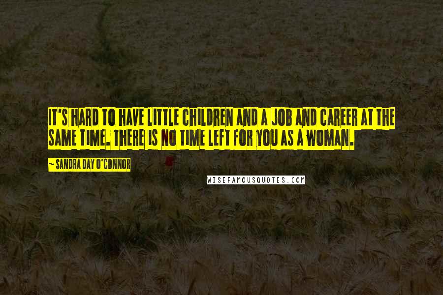 Sandra Day O'Connor Quotes: It's hard to have little children and a job and career at the same time. There is no time left for you as a woman.