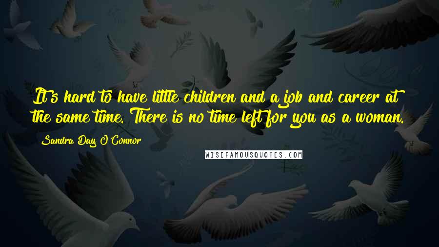 Sandra Day O'Connor Quotes: It's hard to have little children and a job and career at the same time. There is no time left for you as a woman.