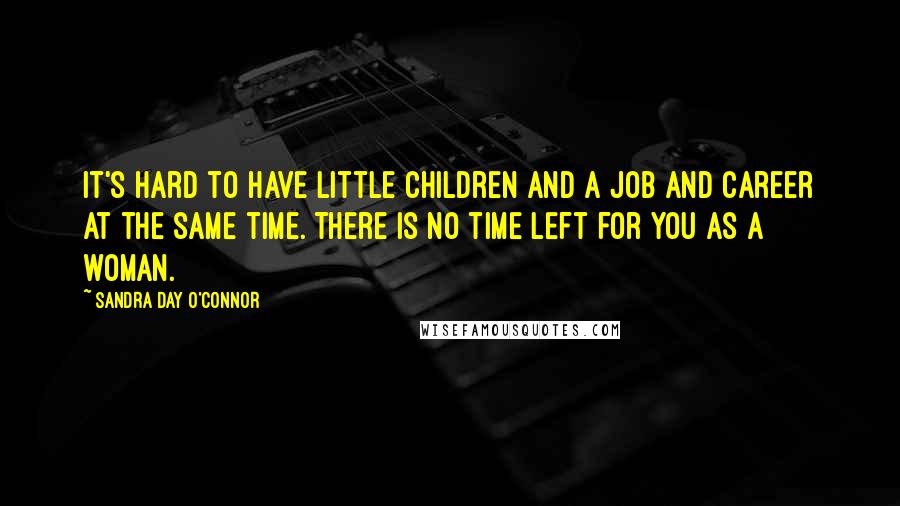 Sandra Day O'Connor Quotes: It's hard to have little children and a job and career at the same time. There is no time left for you as a woman.