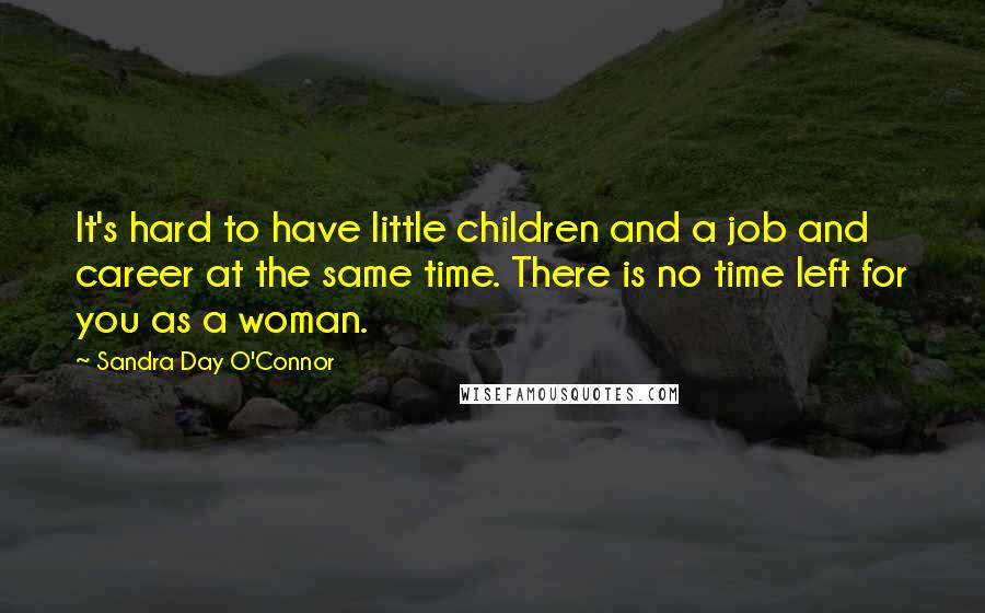 Sandra Day O'Connor Quotes: It's hard to have little children and a job and career at the same time. There is no time left for you as a woman.