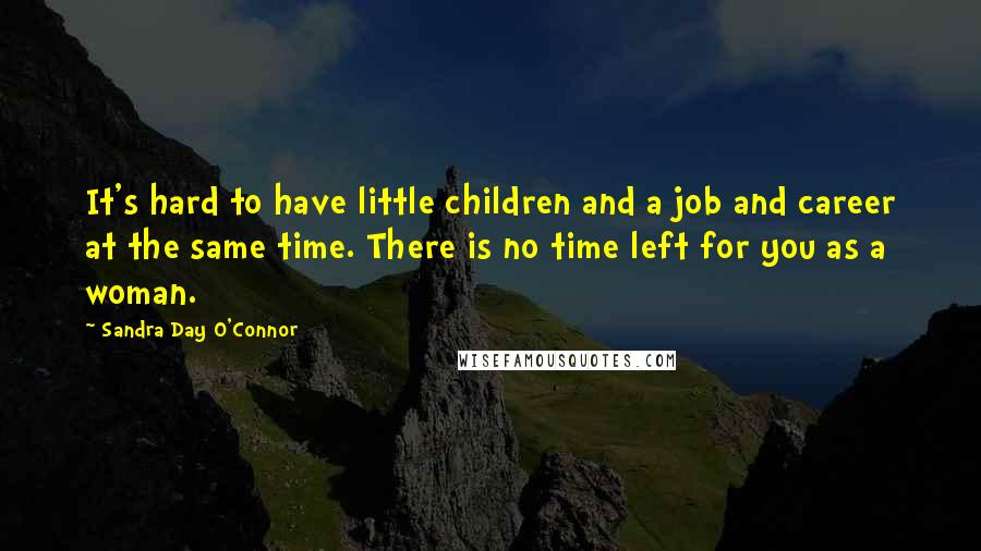 Sandra Day O'Connor Quotes: It's hard to have little children and a job and career at the same time. There is no time left for you as a woman.