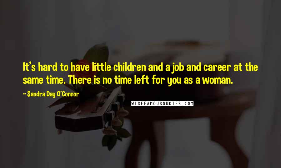 Sandra Day O'Connor Quotes: It's hard to have little children and a job and career at the same time. There is no time left for you as a woman.