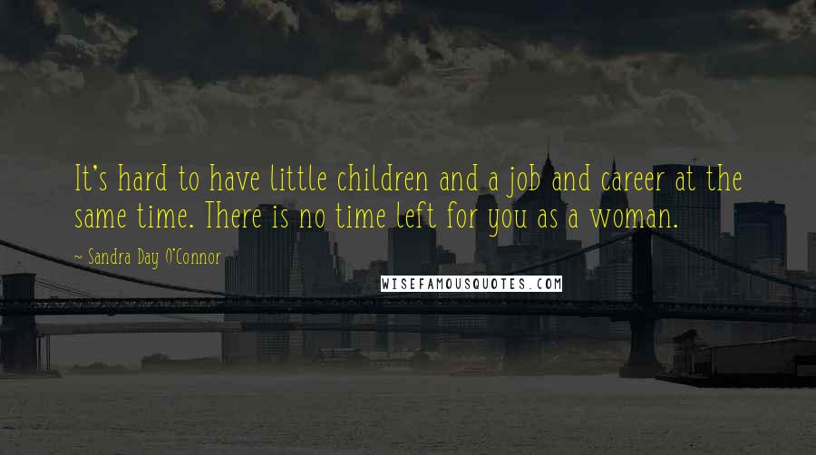 Sandra Day O'Connor Quotes: It's hard to have little children and a job and career at the same time. There is no time left for you as a woman.