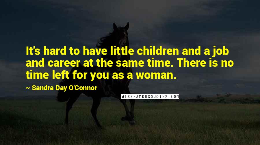 Sandra Day O'Connor Quotes: It's hard to have little children and a job and career at the same time. There is no time left for you as a woman.