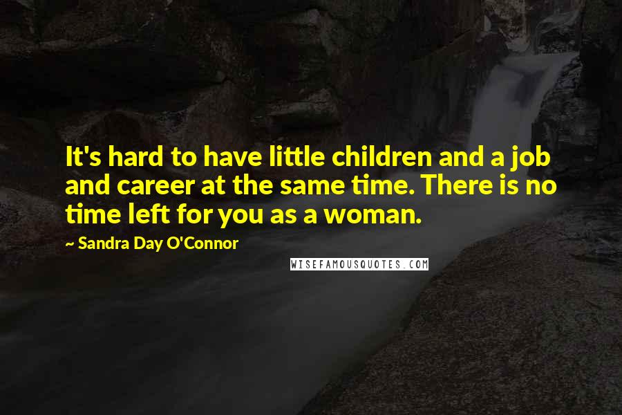 Sandra Day O'Connor Quotes: It's hard to have little children and a job and career at the same time. There is no time left for you as a woman.