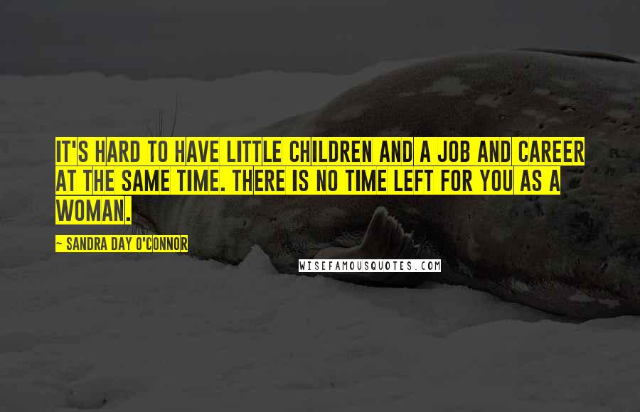 Sandra Day O'Connor Quotes: It's hard to have little children and a job and career at the same time. There is no time left for you as a woman.