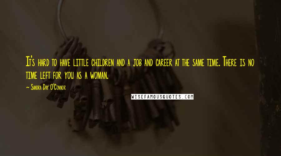 Sandra Day O'Connor Quotes: It's hard to have little children and a job and career at the same time. There is no time left for you as a woman.