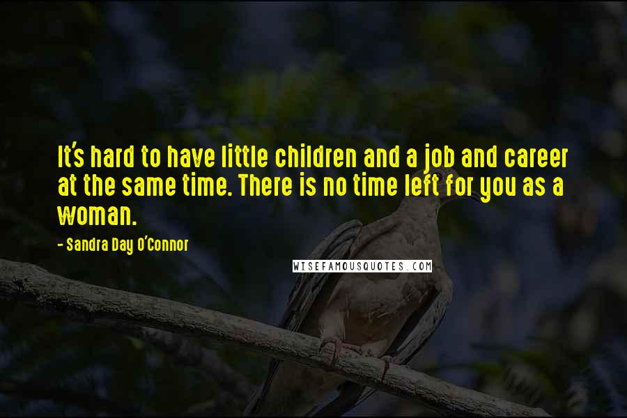 Sandra Day O'Connor Quotes: It's hard to have little children and a job and career at the same time. There is no time left for you as a woman.