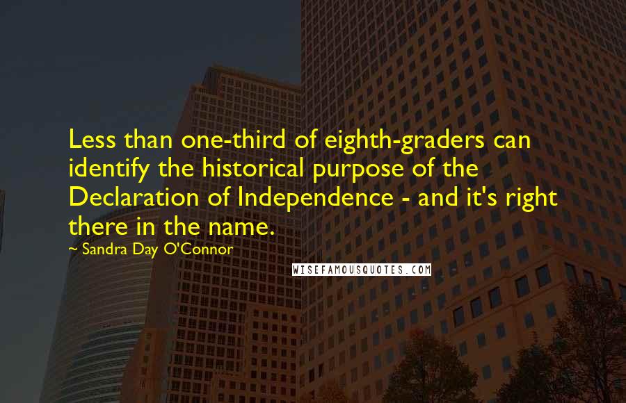 Sandra Day O'Connor Quotes: Less than one-third of eighth-graders can identify the historical purpose of the Declaration of Independence - and it's right there in the name.