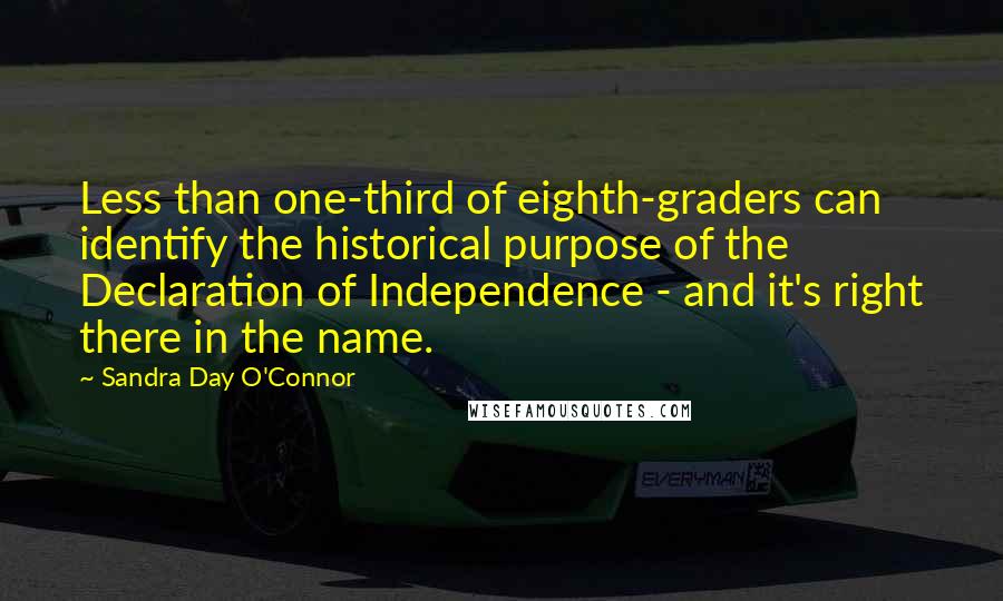 Sandra Day O'Connor Quotes: Less than one-third of eighth-graders can identify the historical purpose of the Declaration of Independence - and it's right there in the name.