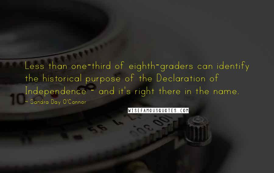 Sandra Day O'Connor Quotes: Less than one-third of eighth-graders can identify the historical purpose of the Declaration of Independence - and it's right there in the name.