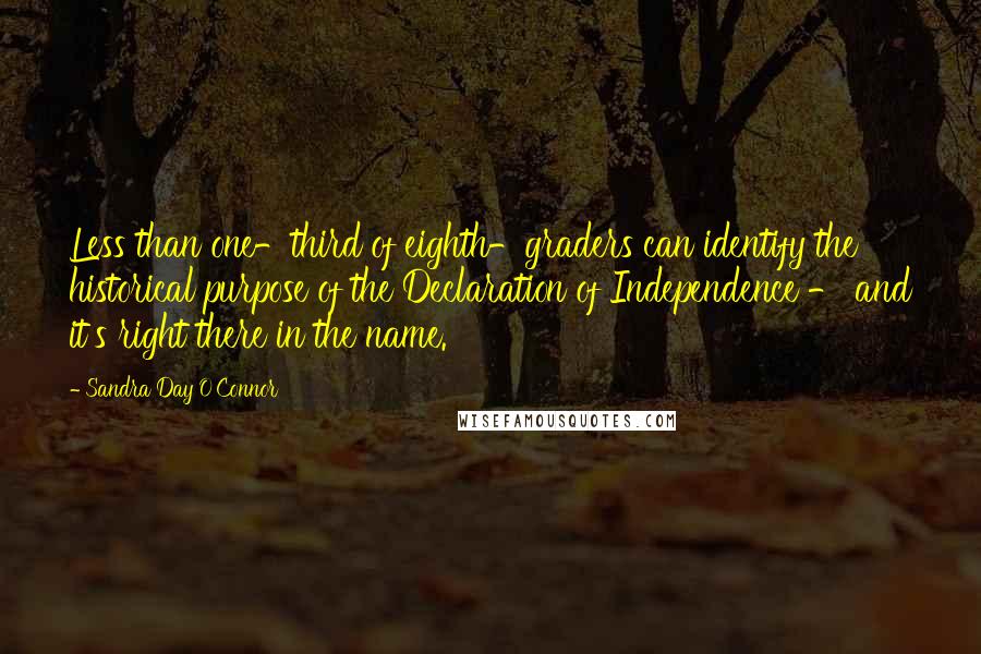 Sandra Day O'Connor Quotes: Less than one-third of eighth-graders can identify the historical purpose of the Declaration of Independence - and it's right there in the name.
