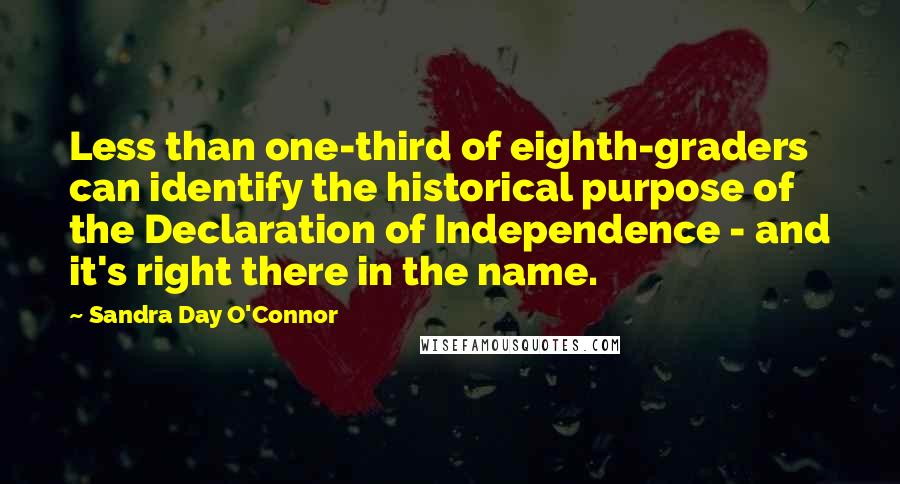 Sandra Day O'Connor Quotes: Less than one-third of eighth-graders can identify the historical purpose of the Declaration of Independence - and it's right there in the name.