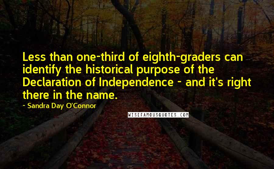 Sandra Day O'Connor Quotes: Less than one-third of eighth-graders can identify the historical purpose of the Declaration of Independence - and it's right there in the name.