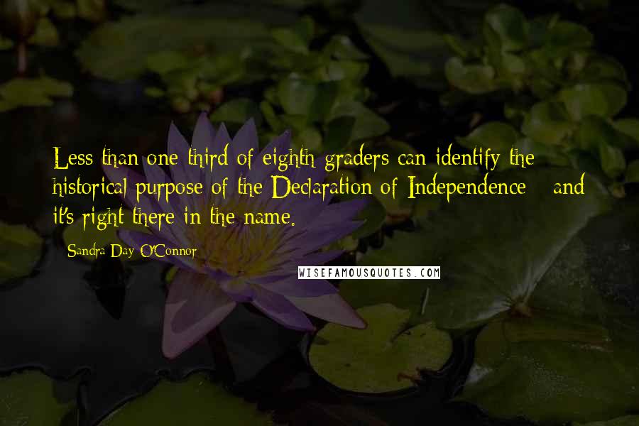 Sandra Day O'Connor Quotes: Less than one-third of eighth-graders can identify the historical purpose of the Declaration of Independence - and it's right there in the name.