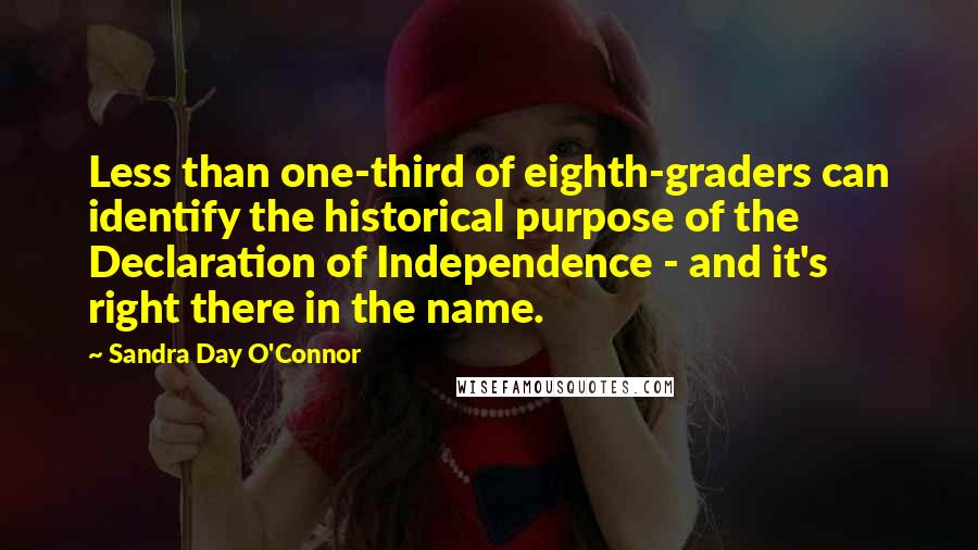 Sandra Day O'Connor Quotes: Less than one-third of eighth-graders can identify the historical purpose of the Declaration of Independence - and it's right there in the name.