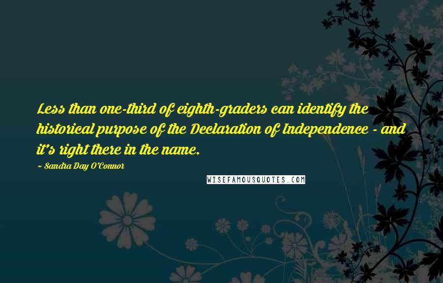 Sandra Day O'Connor Quotes: Less than one-third of eighth-graders can identify the historical purpose of the Declaration of Independence - and it's right there in the name.