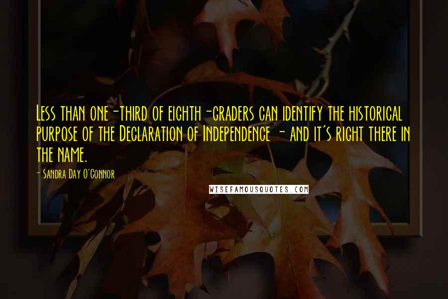 Sandra Day O'Connor Quotes: Less than one-third of eighth-graders can identify the historical purpose of the Declaration of Independence - and it's right there in the name.