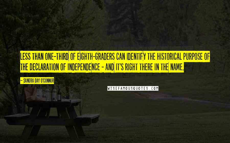 Sandra Day O'Connor Quotes: Less than one-third of eighth-graders can identify the historical purpose of the Declaration of Independence - and it's right there in the name.