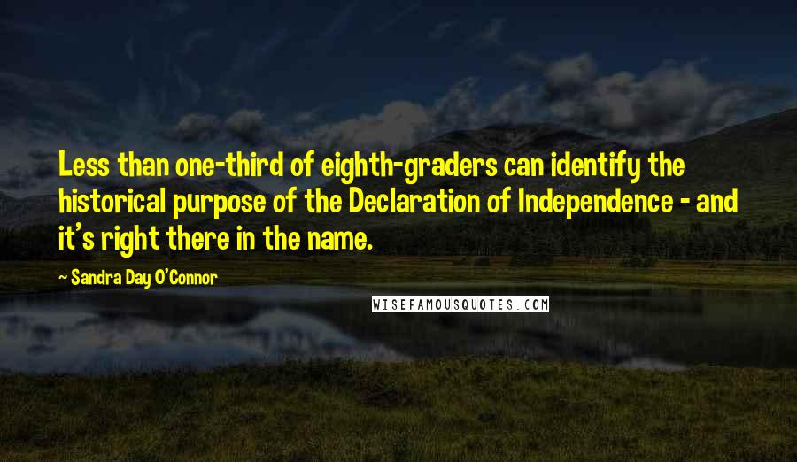 Sandra Day O'Connor Quotes: Less than one-third of eighth-graders can identify the historical purpose of the Declaration of Independence - and it's right there in the name.