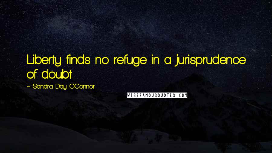 Sandra Day O'Connor Quotes: Liberty finds no refuge in a jurisprudence of doubt.