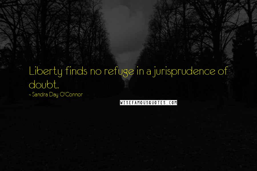 Sandra Day O'Connor Quotes: Liberty finds no refuge in a jurisprudence of doubt.