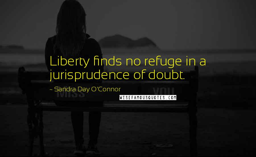 Sandra Day O'Connor Quotes: Liberty finds no refuge in a jurisprudence of doubt.