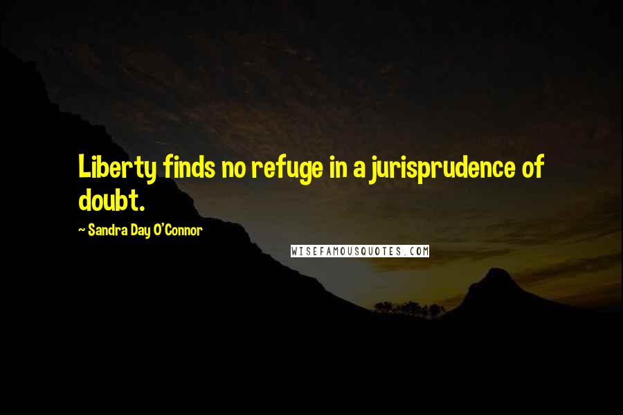 Sandra Day O'Connor Quotes: Liberty finds no refuge in a jurisprudence of doubt.