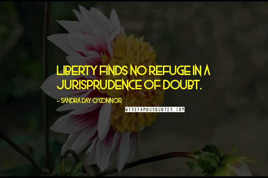 Sandra Day O'Connor Quotes: Liberty finds no refuge in a jurisprudence of doubt.