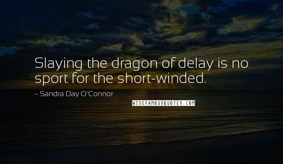 Sandra Day O'Connor Quotes: Slaying the dragon of delay is no sport for the short-winded.
