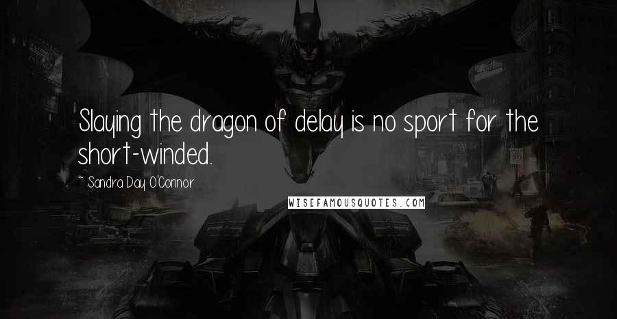 Sandra Day O'Connor Quotes: Slaying the dragon of delay is no sport for the short-winded.