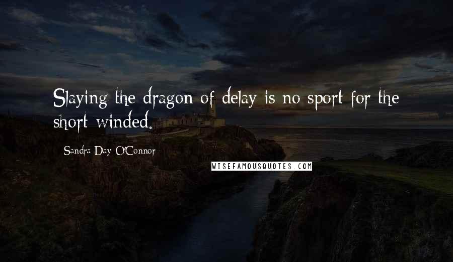 Sandra Day O'Connor Quotes: Slaying the dragon of delay is no sport for the short-winded.