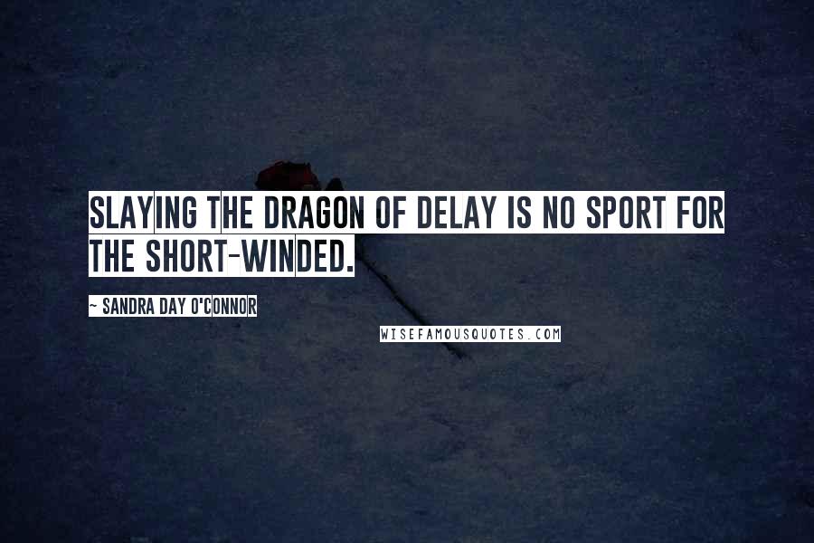 Sandra Day O'Connor Quotes: Slaying the dragon of delay is no sport for the short-winded.