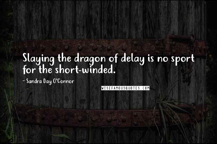 Sandra Day O'Connor Quotes: Slaying the dragon of delay is no sport for the short-winded.